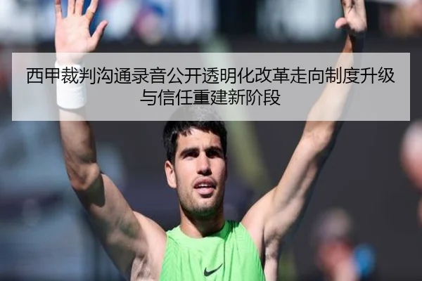 西甲裁判沟通录音公开透明化改革走向制度升级与信任重建新阶段