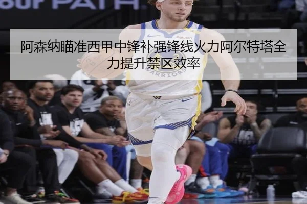 阿森纳瞄准西甲中锋补强锋线火力阿尔特塔全力提升禁区效率
